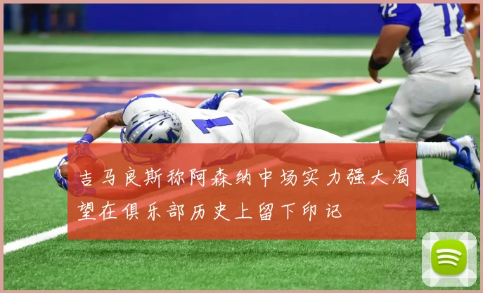 吉马良斯称阿森纳中场实力强大渴望在俱乐部历史上留下印记