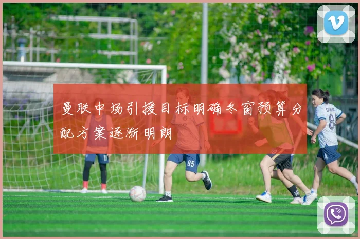 曼联中场引援目标明确冬窗预算分配方案逐渐明朗