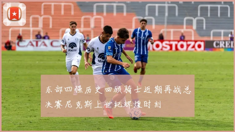 东部四强历史回顾骑士近期再战总决赛尼克斯上世纪辉煌时刻
