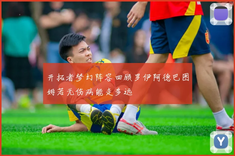 开拓者梦幻阵容回顾罗伊阿德巴图姆若无伤病能走多远