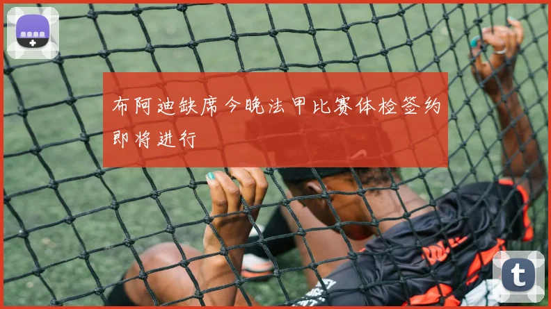 布阿迪缺席今晚法甲比赛体检签约即将进行