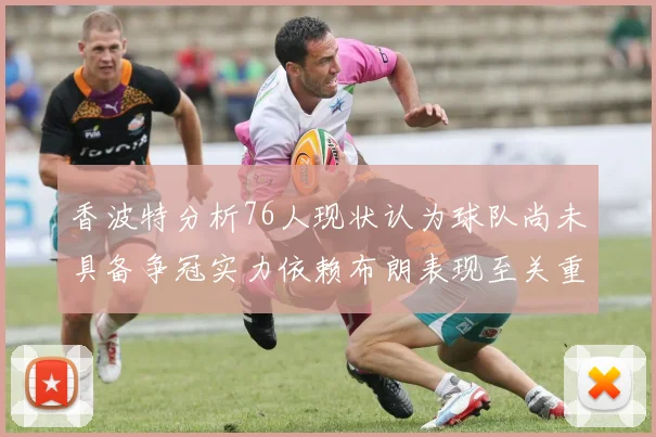 香波特分析76人现状认为球队尚未具备争冠实力依赖布朗表现至关重要